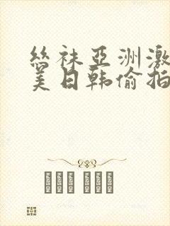 丝袜亚洲激情欧美日韩偷拍伦理