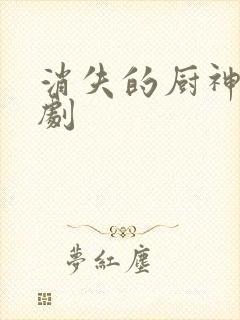 消失的厨神的短剧