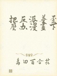 把反派养歪了怎么办漫画下拉式