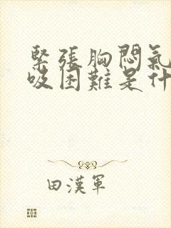 紧张胸闷气短呼吸困难是什么原因