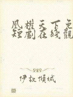 凰权天下免费的短剧在线观看完整版