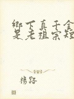 乡下真千金竟然是老祖宗短剧在线观看