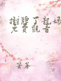 摊牌了龙妈全集免费观看