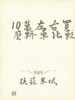10万左右买什么轿车比较好
