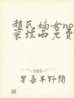 赵氏嫡女np一蓑烟雨免费阅读