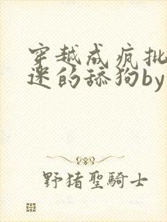 穿越成疯批万人迷的舔狗by东渡日