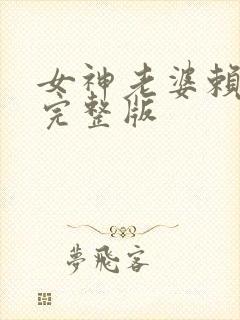 女神老婆赖上我完整版