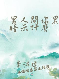 男人问你累不累暗示什么