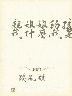 亲姐姐的孩子叫我什么,我是妹妹