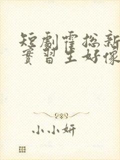 短剧霍总新来的实习生好像是你夫人