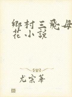 乡村三飞母姐妹花小说