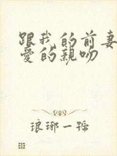 跟我的前妻谈恋爱的亲吻