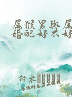 属猴男与属羊女婚配好不好