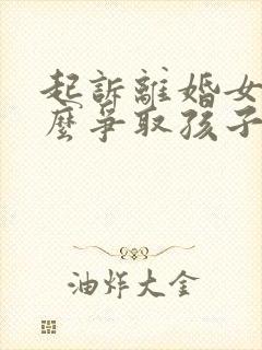 起诉离婚女方怎么争取孩子抚养权