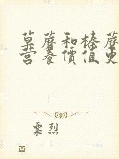 草蘑和榛蘑哪个营养价值更高