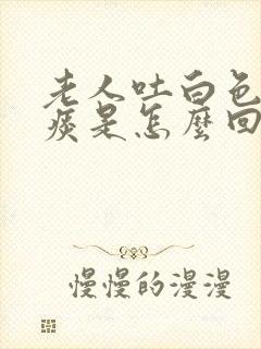 老人吐白色泡沫痰是怎么回事