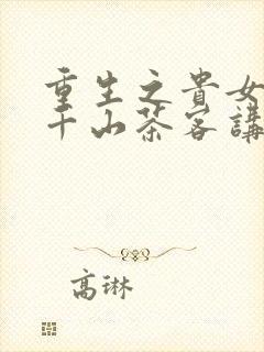 重生之贵女难求千山茶客讲的什么