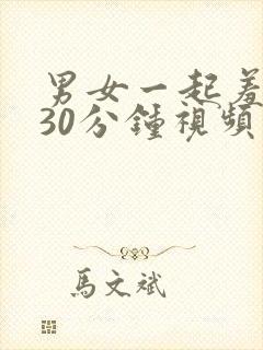 男女一起羞羞羞30分钟视频