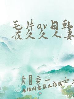 毛片av日韩午夜久久人妻