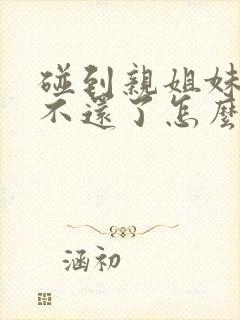 碰到亲姐妹借钱不还了怎么办