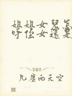 姐姐女儿怎么称呼侄女还是外甥女
