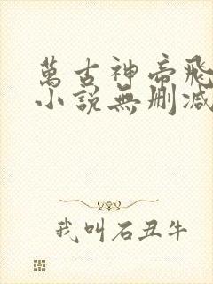 万古神帝飞天鱼小说无删减正版在线阅读