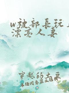 w被部长玩弄的漂亮人妻