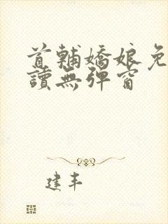 首辅娇娘免费阅读无弹窗