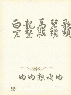 白龙马儿歌原唱完整版视频播放