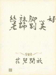 丝袜脚…好紧…老师别夹
