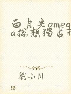 白月光omega总想独占我小说