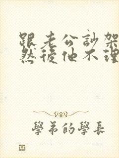 跟老公吵架了,然后他不理我了怎么办?