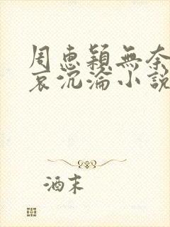 周惠颖无奈的悲哀沉沦小说全文阅读