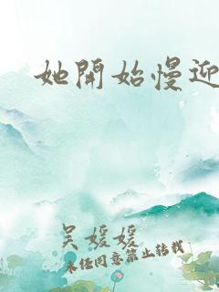 她开始慢迎迎合