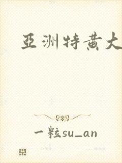 亚洲特黄大片.