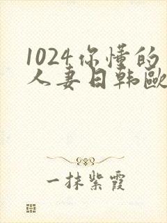 1024你懂的人妻日韩欧美8