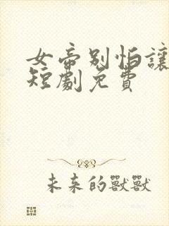 女帝别怕让我来短剧免费