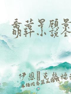 乔若星顾景琰莫明轩小说全文在线阅读免费