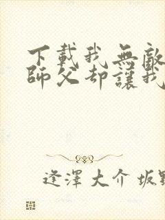 下载我无敌了,师父却让我下山结婚