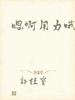 嗯啊用力哦嗯嗯