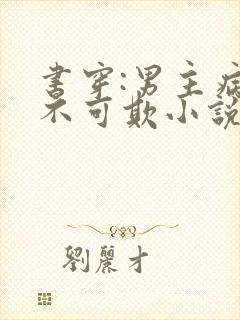 书穿:男主病娇不可欺小说版