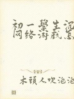 初一学生沉迷于网络游戏怎么办