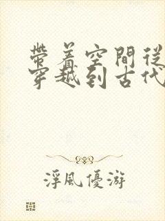 带着空间从末世穿越到古代逃荒全文免费阅读