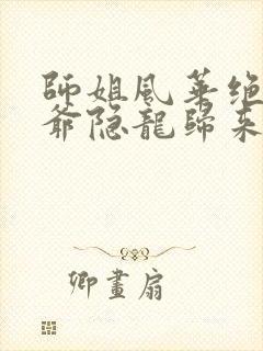 师姐风华绝代少爷隐龙归来短剧