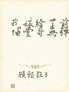 我嫁给了前男友他堂哥无弹窗在线阅读