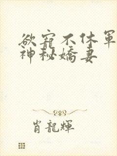 欲宠不休军爷的神秘娇妻