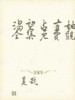 渴望占有她漫画全集免费观看下拉式