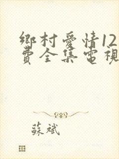 乡村爱情12免费全集电视剧