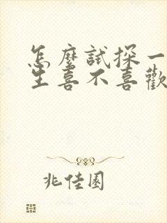 怎么试探一个男生喜不喜欢我