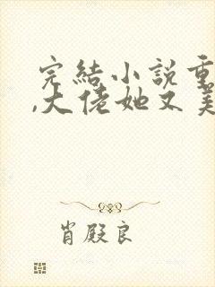 完结小说重生后,大佬她又美又飒